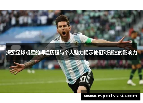 探索足球明星的辉煌历程与个人魅力揭示他们对球迷的影响力