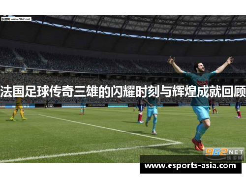 法国足球传奇三雄的闪耀时刻与辉煌成就回顾