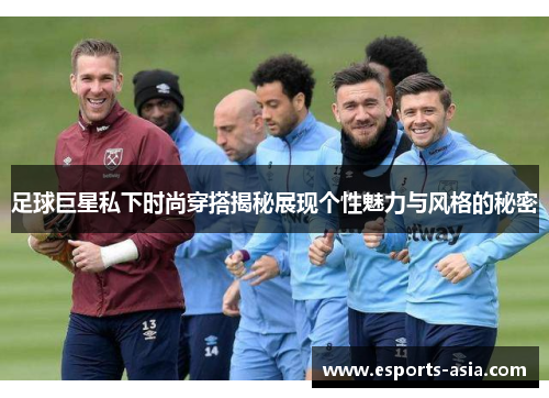 足球巨星私下时尚穿搭揭秘展现个性魅力与风格的秘密