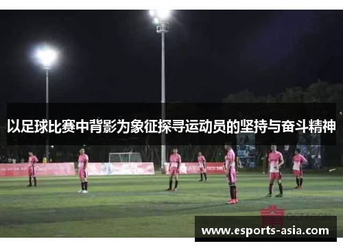 以足球比赛中背影为象征探寻运动员的坚持与奋斗精神