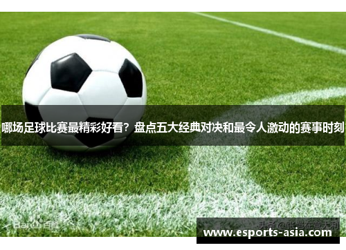 哪场足球比赛最精彩好看？盘点五大经典对决和最令人激动的赛事时刻