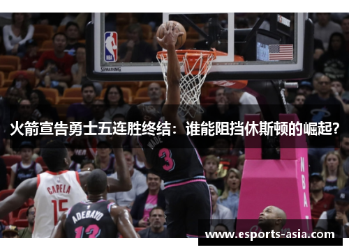 火箭宣告勇士五连胜终结：谁能阻挡休斯顿的崛起？