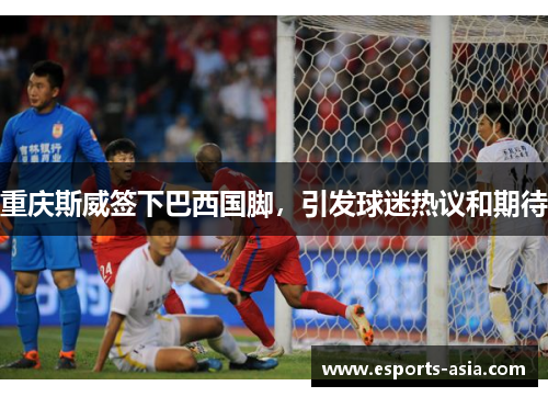 重庆斯威签下巴西国脚，引发球迷热议和期待